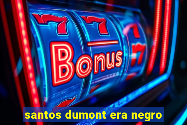 santos dumont era negro